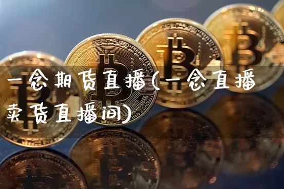 一念期货直播(一念直播卖货直播间)_https://www.xjzxxn66.com_以太坊_第1张
