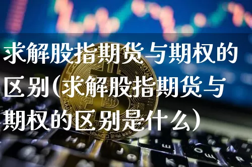求解股指期货与期权的区别(求解股指期货与期权的区别是什么)_比特币_第1张_相聚币圈 求解股指期货与期权的区别(求解股指期货与期权的区别是什么)_https://www.xjzxxn66.com_比特币_第1张