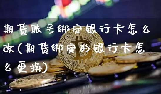 期货账号绑定银行卡怎么改(期货绑定的银行卡怎么更换)_https://www.xjzxxn66.com_区块链_第1张