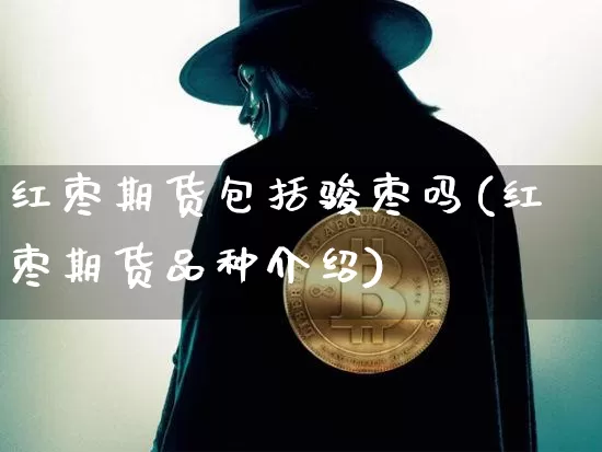 红枣期货包括骏枣吗(红枣期货品种介绍)_币圈资讯_第1张_相聚币圈 红枣期货包括骏枣吗(红枣期货品种介绍)_https://www.xjzxxn66.com_币圈资讯_第1张