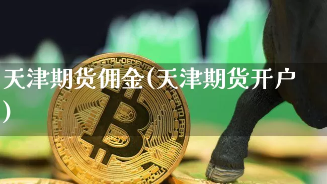 天津期货佣金(天津期货开户)_https://www.xjzxxn66.com_区块链_第1张