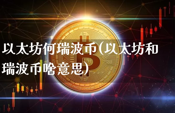 以太坊何瑞波币(以太坊和瑞波币啥意思)_https://www.xjzxxn66.com_以太坊_第1张