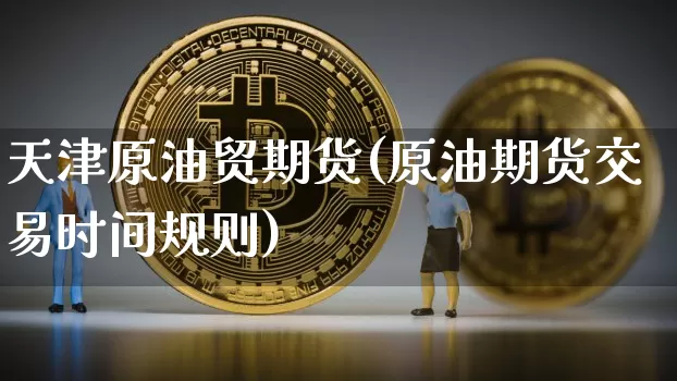 天津原油贸期货(原油期货交易时间规则)_区块链_第1张_相聚币圈 天津原油贸期货(原油期货交易时间规则)_https://www.xjzxxn66.com_区块链_第1张