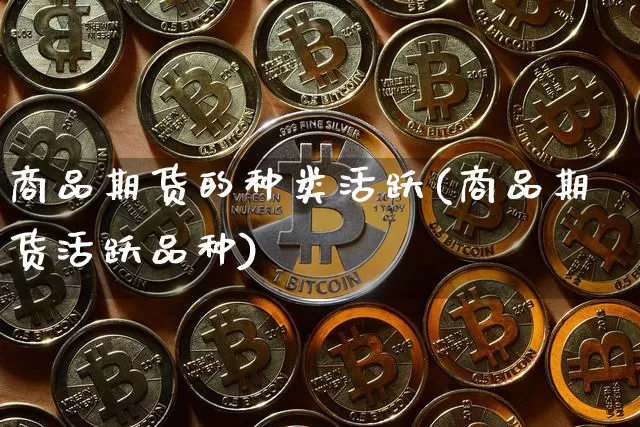 商品期货的种类活跃(商品期货活跃品种)_比特币_第1张_相聚币圈 商品期货的种类活跃(商品期货活跃品种)_https://www.xjzxxn66.com_比特币_第1张