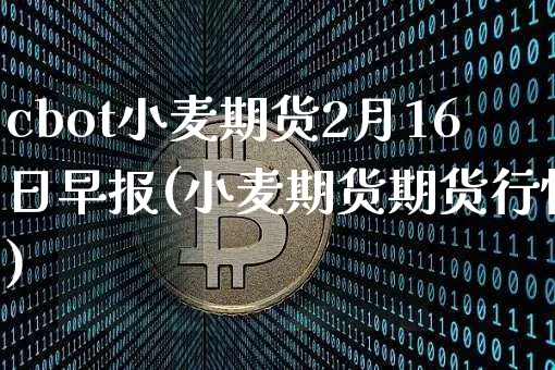 cbot小麦期货2月16日早报(小麦期货期货行情)_https://www.xjzxxn66.com_区块链_第1张
