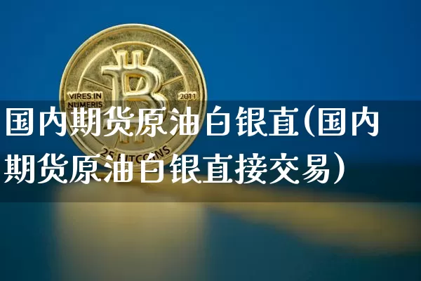 国内期货原油白银直(国内期货原油白银直接交易)_https://www.xjzxxn66.com_以太坊_第1张