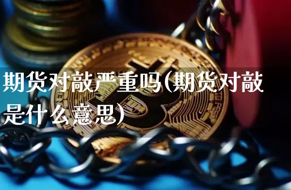 期货对敲严重吗(期货对敲是什么意思)_未分类_第1张_相聚币圈 期货对敲严重吗(期货对敲是什么意思)_https://www.xjzxxn66.com_未分类_第1张