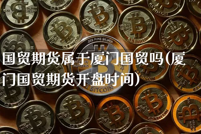 国贸期货属于厦门国贸吗(厦门国贸期货开盘时间)_https://www.xjzxxn66.com_比特币_第1张