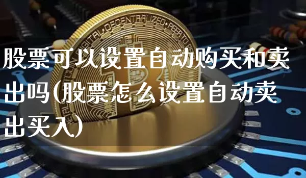 股票可以设置自动购买和卖出吗(股票怎么设置自动卖出买入)_币圈资讯_第1张_相聚币圈 股票可以设置自动购买和卖出吗(股票怎么设置自动卖出买入)_https://www.xjzxxn66.com_币圈资讯_第1张