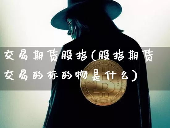交易期货股指(股指期货交易的标的物是什么)_以太坊_第1张_相聚币圈 交易期货股指(股指期货交易的标的物是什么)_https://www.xjzxxn66.com_以太坊_第1张