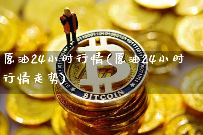 原油24小时行情(原油24小时行情走势)_以太坊_第1张_相聚币圈 原油24小时行情(原油24小时行情走势)_https://www.xjzxxn66.com_以太坊_第1张