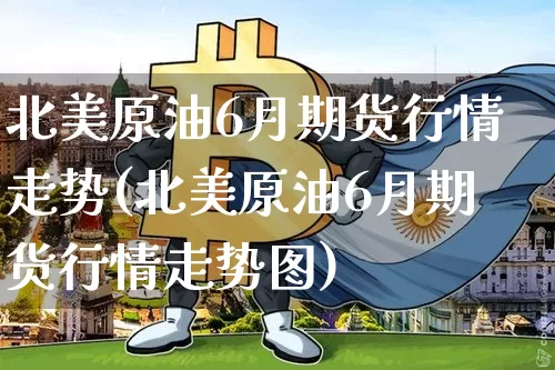 北美原油6月期货行情走势(北美原油6月期货行情走势图)_币圈资讯_第1张_相聚币圈 北美原油6月期货行情走势(北美原油6月期货行情走势图)_https://www.xjzxxn66.com_币圈资讯_第1张