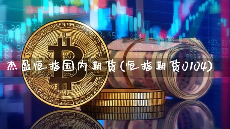 杰盈恒指国内期货(恒指期货0104)_比特币_第1张_相聚币圈 杰盈恒指国内期货(恒指期货0104)_https://www.xjzxxn66.com_比特币_第1张