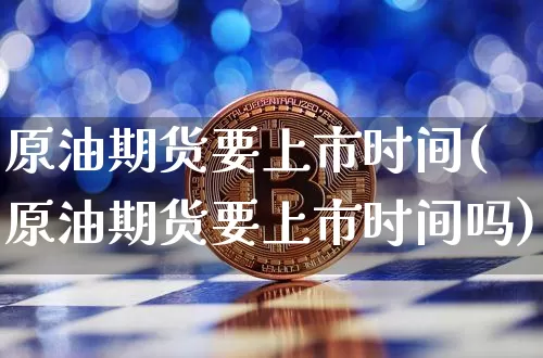 原油期货要上市时间(原油期货要上市时间吗)_比特币_第1张_相聚币圈 原油期货要上市时间(原油期货要上市时间吗)_https://www.xjzxxn66.com_比特币_第1张