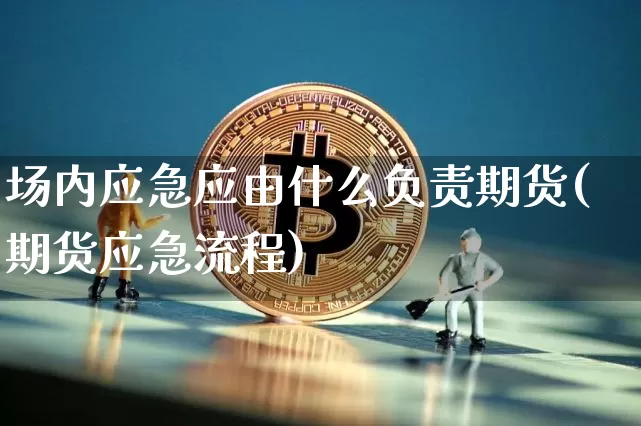 场内应急应由什么负责期货(期货应急流程)_https://www.xjzxxn66.com_未分类_第1张