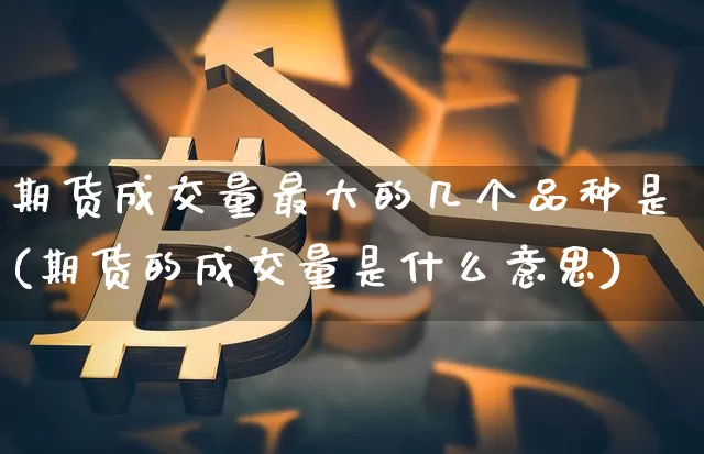 期货成交量最大的几个品种是(期货的成交量是什么意思)_https://www.xjzxxn66.com_未分类_第1张