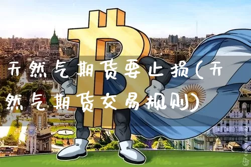 天然气期货要止损(天然气期货交易规则)_区块链_第1张_相聚币圈 天然气期货要止损(天然气期货交易规则)_https://www.xjzxxn66.com_区块链_第1张