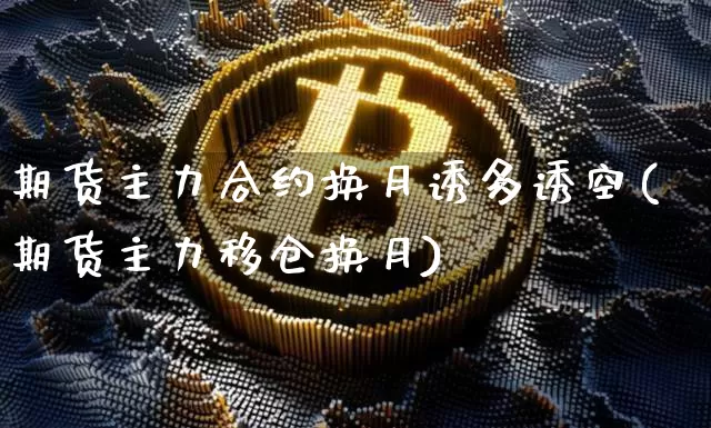 期货主力合约换月诱多诱空(期货主力移仓换月)_区块链_第1张_相聚币圈 期货主力合约换月诱多诱空(期货主力移仓换月)_https://www.xjzxxn66.com_区块链_第1张
