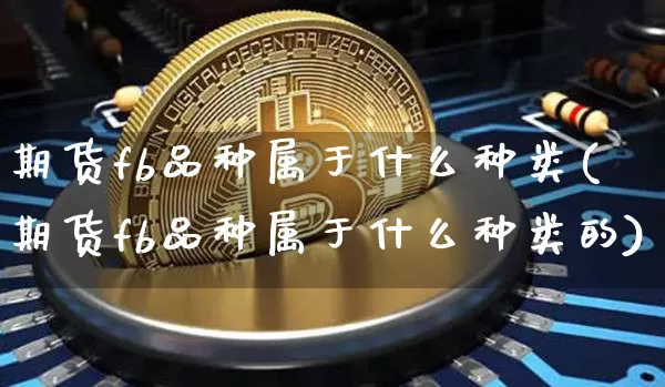 期货fb品种属于什么种类(期货fb品种属于什么种类的)_https://www.xjzxxn66.com_未分类_第1张