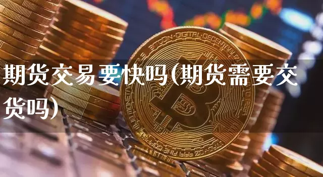 期货交易要快吗(期货需要交货吗)_https://www.xjzxxn66.com_未分类_第1张