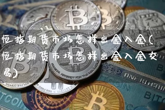 恒指期货市场怎样出金入金(恒指期货市场怎样出金入金交易)_https://www.xjzxxn66.com_区块链_第1张