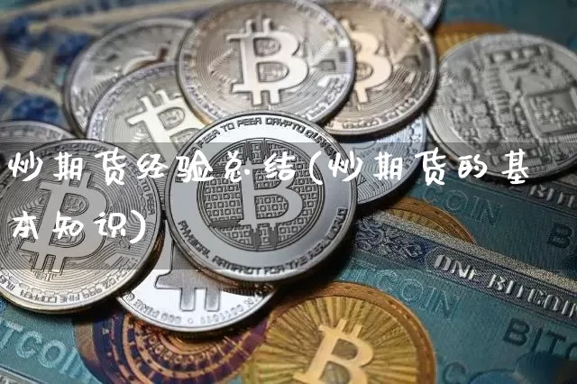 炒期货经验总结(炒期货的基本知识)_币圈资讯_第1张_相聚币圈 炒期货经验总结(炒期货的基本知识)_https://www.xjzxxn66.com_币圈资讯_第1张