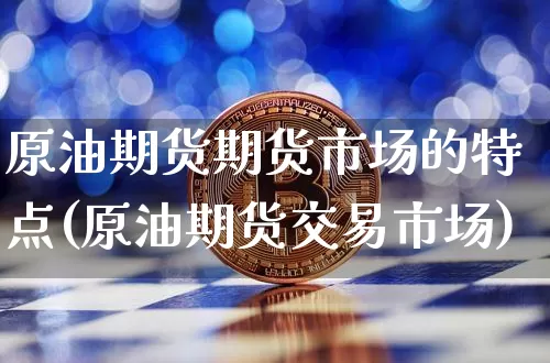 原油期货期货市场的特点(原油期货交易市场)_https://www.xjzxxn66.com_未分类_第1张
