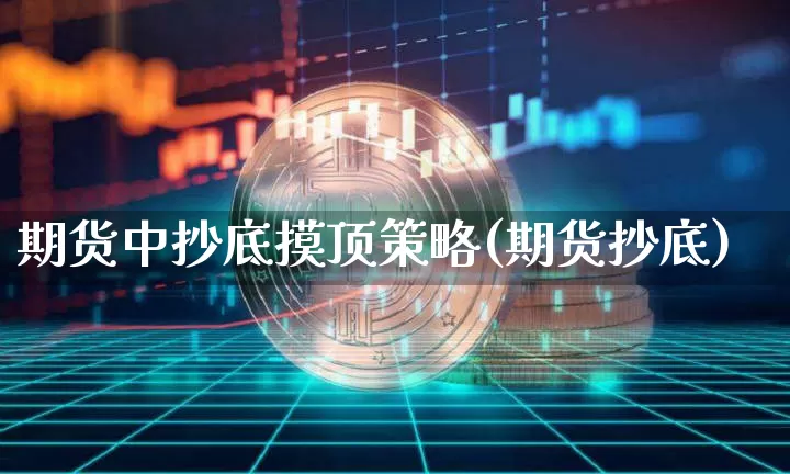 期货中抄底摸顶策略(期货抄底)_https://www.xjzxxn66.com_区块链_第1张