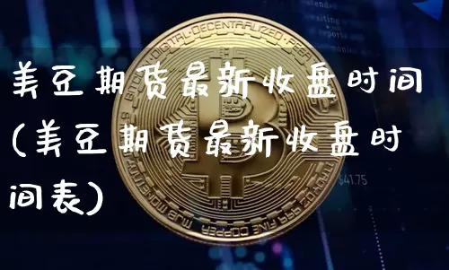 美豆期货最新收盘时间(美豆期货最新收盘时间表)_https://www.xjzxxn66.com_未分类_第1张