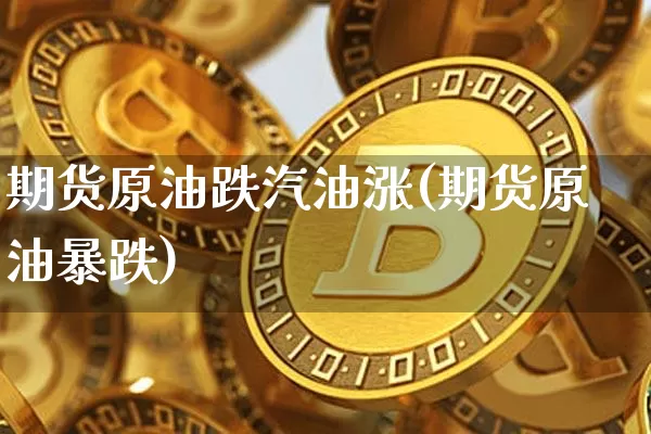 期货原油跌汽油涨(期货原油暴跌)_https://www.xjzxxn66.com_币圈资讯_第1张