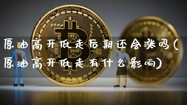 原油高开低走后期还会涨吗(原油高开低走有什么影响)_区块链_第1张_相聚币圈 原油高开低走后期还会涨吗(原油高开低走有什么影响)_https://www.xjzxxn66.com_区块链_第1张