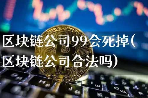 区块链公司99会死掉(区块链公司合法吗)_https://www.xjzxxn66.com_币圈资讯_第1张