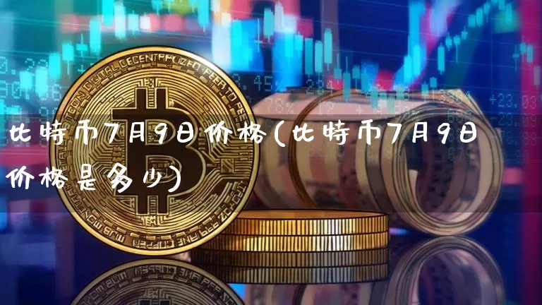 比特币7月9日价格(比特币7月9日价格是多少)_https://www.xjzxxn66.com_比特币_第1张