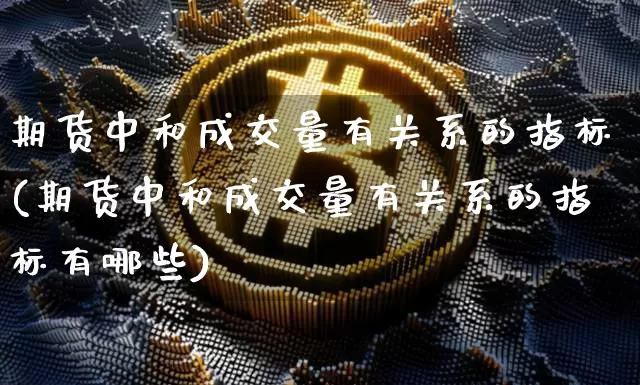 期货中和成交量有关系的指标(期货中和成交量有关系的指标有哪些)_以太坊_第1张_相聚币圈 期货中和成交量有关系的指标(期货中和成交量有关系的指标有哪些)_https://www.xjzxxn66.com_以太坊_第1张