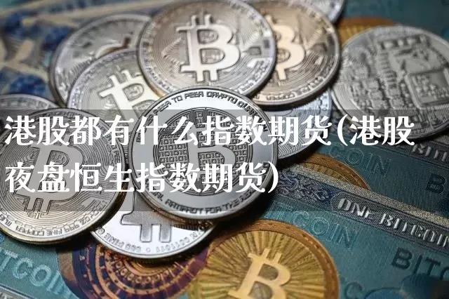 港股都有什么指数期货(港股夜盘恒生指数期货)_https://www.xjzxxn66.com_区块链_第1张