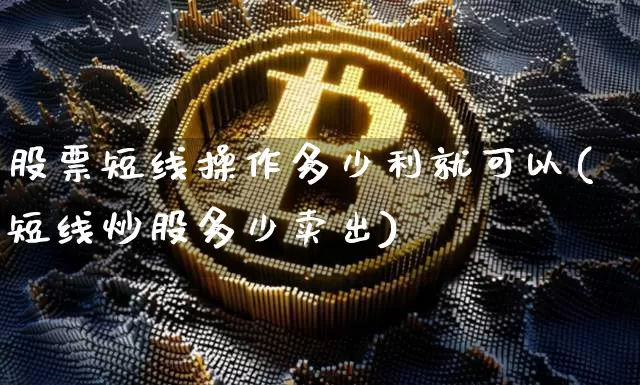 股票短线操作多少利就可以(短线炒股多少卖出)_币圈资讯_第1张_相聚币圈 股票短线操作多少利就可以(短线炒股多少卖出)_https://www.xjzxxn66.com_币圈资讯_第1张