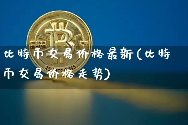 比特币交易价格最新(比特币交易价格走势)_https://www.xjzxxn66.com_币圈资讯_第1张