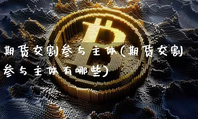 期货交割参与主体(期货交割参与主体有哪些)_币圈资讯_第1张_相聚币圈 期货交割参与主体(期货交割参与主体有哪些)_https://www.xjzxxn66.com_币圈资讯_第1张
