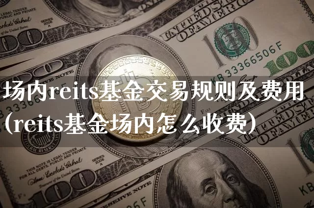 场内reits基金交易规则及费用(reits基金场内怎么收费)_比特币_第1张_相聚币圈 场内reits基金交易规则及费用(reits基金场内怎么收费)_https://www.xjzxxn66.com_比特币_第1张