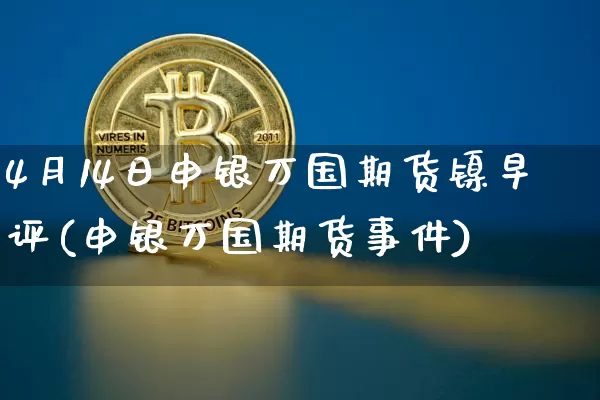 4月14日申银万国期货镍早评(申银万国期货事件)_https://www.xjzxxn66.com_币圈资讯_第1张