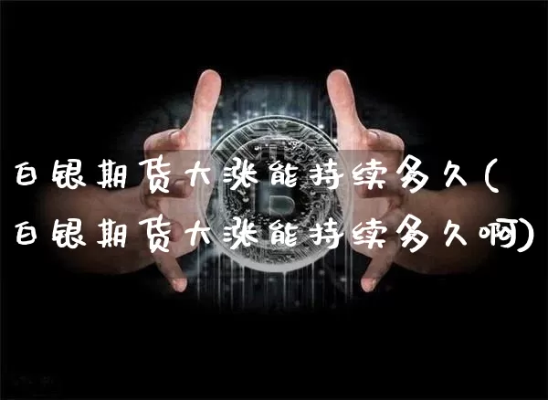 白银期货大涨能持续多久(白银期货大涨能持续多久啊)_币圈资讯_第1张_相聚币圈 白银期货大涨能持续多久(白银期货大涨能持续多久啊)_https://www.xjzxxn66.com_币圈资讯_第1张