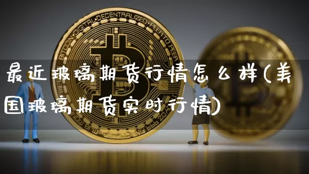 最近玻璃期货行情怎么样(美国玻璃期货实时行情)_https://www.xjzxxn66.com_比特币_第1张