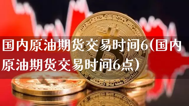 国内原油期货交易时间6(国内原油期货交易时间6点)_以太坊_第1张_相聚币圈 国内原油期货交易时间6(国内原油期货交易时间6点)_https://www.xjzxxn66.com_以太坊_第1张