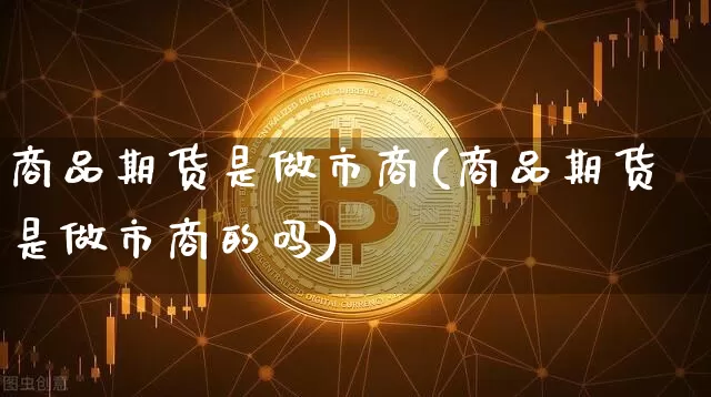商品期货是做市商(商品期货是做市商的吗)_https://www.xjzxxn66.com_比特币_第1张