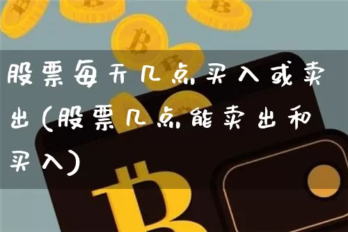 股票每天几点买入或卖出(股票几点能卖出和买入)_区块链_第1张_相聚币圈 股票每天几点买入或卖出(股票几点能卖出和买入)_https://www.xjzxxn66.com_区块链_第1张