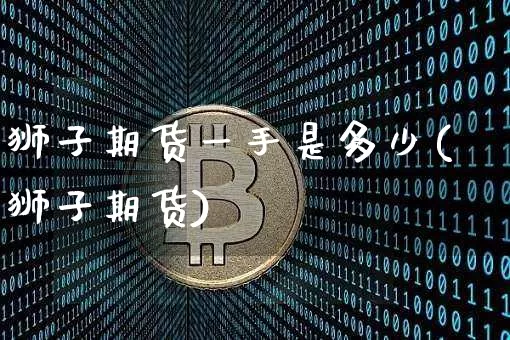 狮子期货一手是多少(狮子期货)_https://www.xjzxxn66.com_未分类_第1张