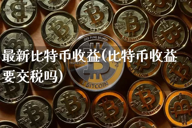 最新比特币收益(比特币收益要交税吗)_https://www.xjzxxn66.com_区块链_第1张