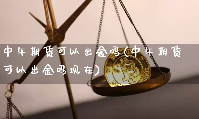 中午期货可以出金吗(中午期货可以出金吗现在)_未分类_第1张_相聚币圈 中午期货可以出金吗(中午期货可以出金吗现在)_https://www.xjzxxn66.com_未分类_第1张