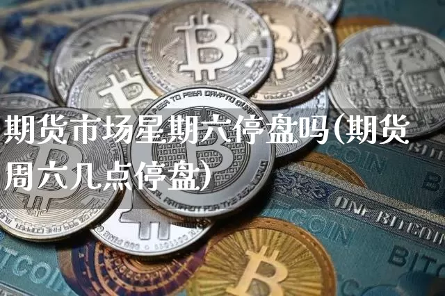 期货市场星期六停盘吗(期货周六几点停盘)_区块链_第1张_相聚币圈 期货市场星期六停盘吗(期货周六几点停盘)_https://www.xjzxxn66.com_区块链_第1张