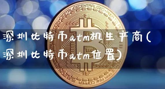 深圳比特币atm机生产商(深圳比特币atm位置)_https://www.xjzxxn66.com_以太坊_第1张